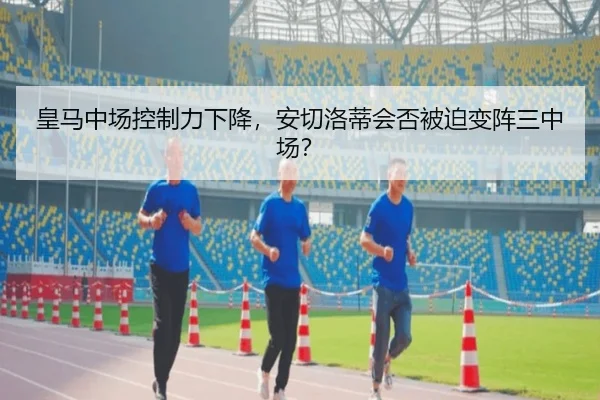 皇马中场控制力下降，安切洛蒂会否被迫变阵三中场？
