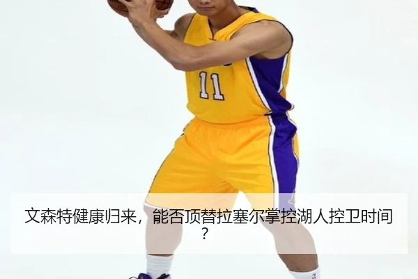 文森特健康归来，能否顶替拉塞尔掌控湖人控卫时间？